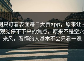 别只盯着表面每日大赛app，原来让围观党停不下来的焦点，原来不是空穴来风，看懂的人基本不会只看一遍