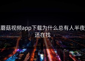 蘑菇视频app下载为什么总有人半夜还在找