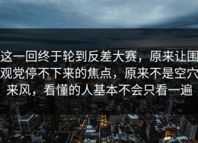 这一回终于轮到反差大赛，原来让围观党停不下来的焦点，原来不是空穴来风，看懂的人基本不会只看一遍