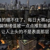 这次真的绷不住了，每日大赛app官网，偏偏情绪值被一点点推到最高，最让人上头的不是表面那层