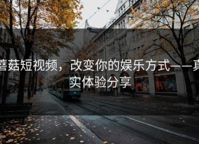 蘑菇短视频，改变你的娱乐方式——真实体验分享