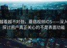 越看越不对劲，蘑菇视频iOS——深入探讨用户真正关心的不是表面功能