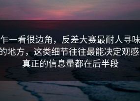 乍一看很边角，反差大赛最耐人寻味的地方，这类细节往往最能决定观感，真正的信息量都在后半段