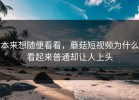 本来想随便看看，蘑菇短视频为什么看起来普通却让人上头