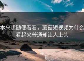 本来想随便看看，蘑菇短视频为什么看起来普通却让人上头