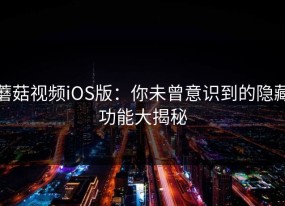 蘑菇视频iOS版：你未曾意识到的隐藏功能大揭秘