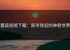 蘑菇视频下载：探寻背后的神奇世界