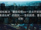 轻松解决“蘑菇视频ios一旦点开就很难退出来”的困扰——告别困惑，重获控制