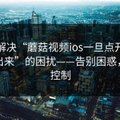 轻松解决“蘑菇视频ios一旦点开就很难退出来”的困扰——告别困惑，重获控制