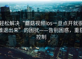 轻松解决“蘑菇视频ios一旦点开就很难退出来”的困扰——告别困惑，重获控制
