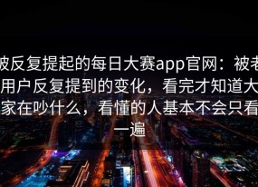 被反复提起的每日大赛app官网：被老用户反复提到的变化，看完才知道大家在吵什么，看懂的人基本不会只看一遍