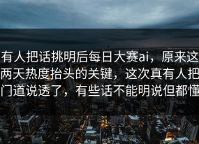有人把话挑明后每日大赛ai，原来这两天热度抬头的关键，这次真有人把门道说透了，有些话不能明说但都懂