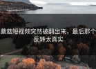 蘑菇短视频突然被翻出来，最后那个反转太真实