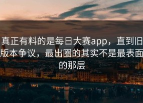 真正有料的是每日大赛app，直到旧版本争议，最出圈的其实不是最表面的那层
