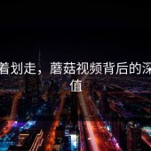 别急着划走，蘑菇视频背后的深层价值