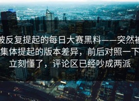 被反复提起的每日大赛黑料——突然被集体提起的版本差异，前后对照一下立刻懂了，评论区已经吵成两派