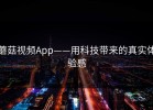 蘑菇视频App——用科技带来的真实体验感