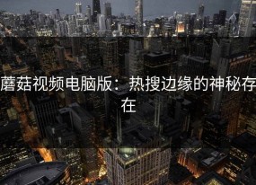 蘑菇视频电脑版：热搜边缘的神秘存在