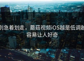 别急着划走，蘑菇视频iOS越是低调越容易让人好奇