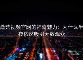 蘑菇视频官网的神奇魅力：为什么半夜依然吸引无数观众