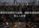 蘑菇短视频别只会搜，越是低调越容易让人好奇
