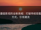 蘑菇影视的全新亮相：打破传统观看方式，引领潮流