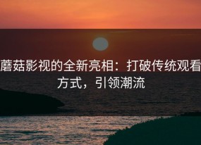 蘑菇影视的全新亮相：打破传统观看方式，引领潮流