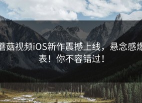 蘑菇视频iOS新作震撼上线，悬念感爆表！你不容错过！