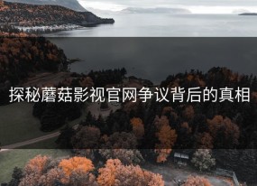 探秘蘑菇影视官网争议背后的真相