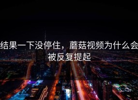 结果一下没停住，蘑菇视频为什么会被反复提起