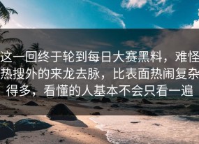 这一回终于轮到每日大赛黑料，难怪热搜外的来龙去脉，比表面热闹复杂得多，看懂的人基本不会只看一遍