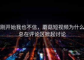 刚开始我也不信，蘑菇短视频为什么总在评论区掀起讨论