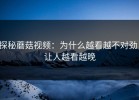 探秘蘑菇视频：为什么越看越不对劲，让人越看越晚