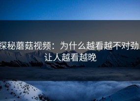 探秘蘑菇视频：为什么越看越不对劲，让人越看越晚