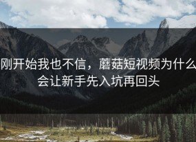 刚开始我也不信，蘑菇短视频为什么会让新手先入坑再回头