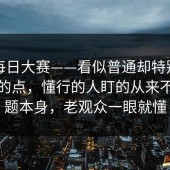 关于每日大赛——看似普通却特别能带节奏的点，懂行的人盯的从来不是标题本身，老观众一眼就懂
