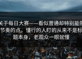 关于每日大赛——看似普通却特别能带节奏的点，懂行的人盯的从来不是标题本身，老观众一眼就懂