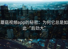 蘑菇视频app的秘密：为何它总是如此“后劲大”