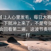 越挖越让人心里发毛，每日大赛今日：话题一下就冲上来了，不是夸张，是真的会回看第二遍，这波节奏明显不一样