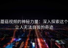 蘑菇视频的神秘力量：深入探索这个让人无法自拔的奇迹
