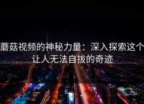 蘑菇视频的神秘力量：深入探索这个让人无法自拔的奇迹