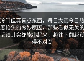 冷门但真有点东西，每日大赛今日热度抬头的微妙原因，那些看似无关的反馈其实都能串起来，越往下翻越觉得不对劲