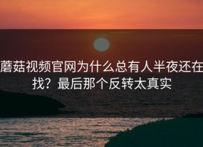 蘑菇视频官网为什么总有人半夜还在找？最后那个反转太真实