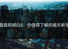 蘑菇视频iOS：你值得了解的娱乐新宠