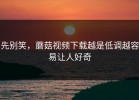 先别笑，蘑菇视频下载越是低调越容易让人好奇