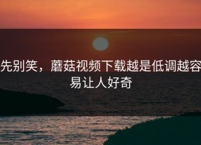 先别笑，蘑菇视频下载越是低调越容易让人好奇