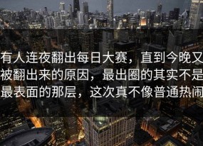 有人连夜翻出每日大赛，直到今晚又被翻出来的原因，最出圈的其实不是最表面的那层，这次真不像普通热闹