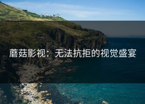 蘑菇影视：无法抗拒的视觉盛宴