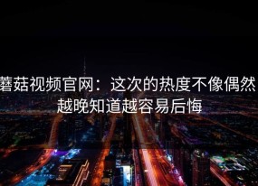 蘑菇视频官网：这次的热度不像偶然，越晚知道越容易后悔