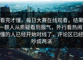 看完才懂，每日大赛在线观看，结果一群人从质疑看到服气，外行看热闹，懂的人已经开始对线了，评论区已经吵成两派